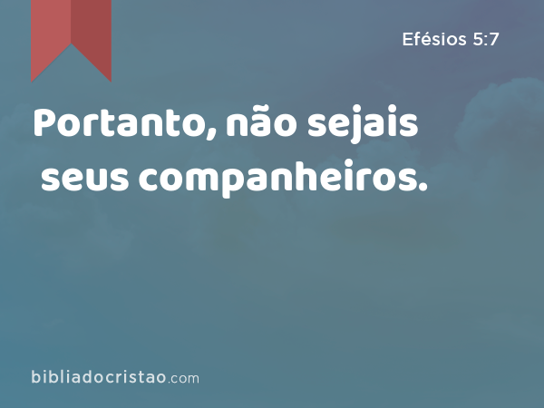 Portanto, não sejais seus companheiros. - Efésios 5:7