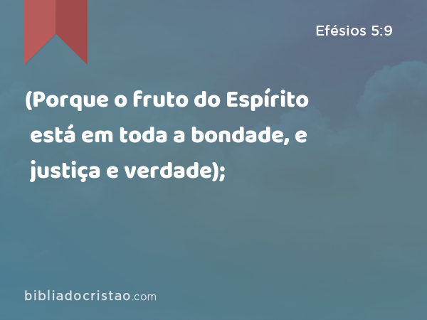 (Porque o fruto do Espírito está em toda a bondade, e justiça e verdade); - Efésios 5:9