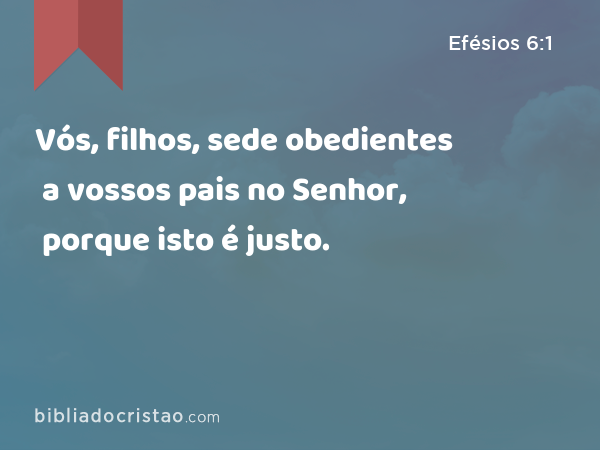 Vós, filhos, sede obedientes a vossos pais no Senhor, porque isto é justo. - Efésios 6:1