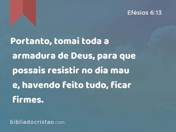 Portanto, tomai toda a armadura de Deus, para que possais resistir no dia mau e, havendo feito tudo, ficar firmes. - Efésios 6:13