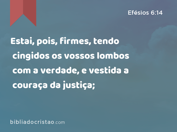 Estai, pois, firmes, tendo cingidos os vossos lombos com a verdade, e vestida a couraça da justiça; - Efésios 6:14