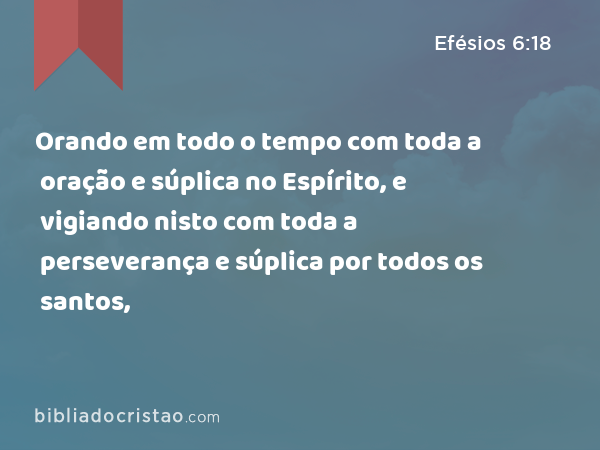 Orando em todo o tempo com toda a oração e súplica no Espírito, e vigiando nisto com toda a perseverança e súplica por todos os santos, - Efésios 6:18