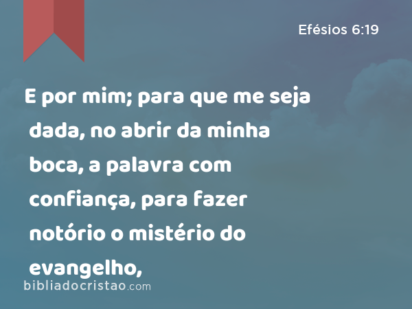 E por mim; para que me seja dada, no abrir da minha boca, a palavra com confiança, para fazer notório o mistério do evangelho, - Efésios 6:19