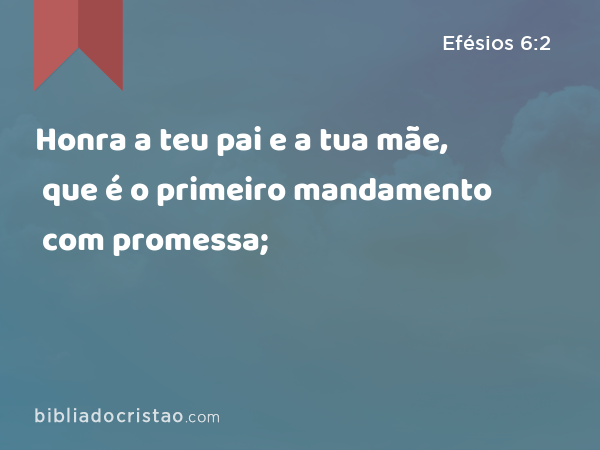 Honra a teu pai e a tua mãe, que é o primeiro mandamento com promessa; - Efésios 6:2