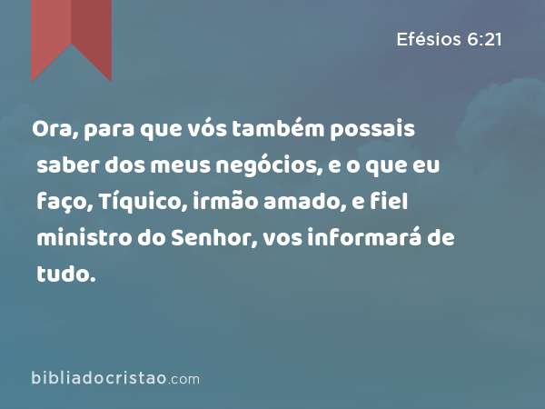 Ora, para que vós também possais saber dos meus negócios, e o que eu faço, Tíquico, irmão amado, e fiel ministro do Senhor, vos informará de tudo. - Efésios 6:21