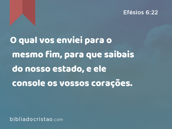 O qual vos enviei para o mesmo fim, para que saibais do nosso estado, e ele console os vossos corações. - Efésios 6:22