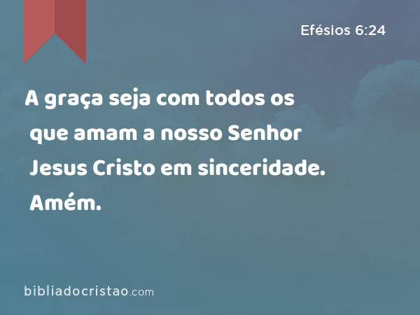 A graça seja com todos os que amam a nosso Senhor Jesus Cristo em sinceridade. Amém. - Efésios 6:24