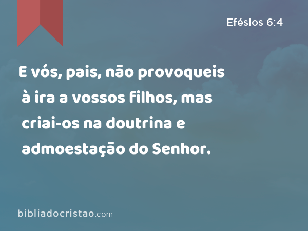 E vós, pais, não provoqueis à ira a vossos filhos, mas criai-os na doutrina e admoestação do Senhor. - Efésios 6:4