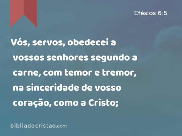 Vós, servos, obedecei a vossos senhores segundo a carne, com temor e tremor, na sinceridade de vosso coração, como a Cristo; - Efésios 6:5