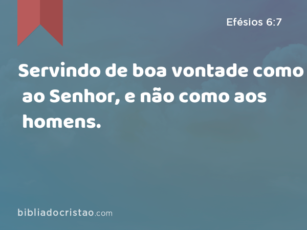 Servindo de boa vontade como ao Senhor, e não como aos homens. - Efésios 6:7