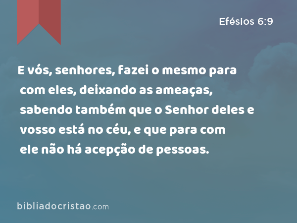 E vós, senhores, fazei o mesmo para com eles, deixando as ameaças, sabendo também que o Senhor deles e vosso está no céu, e que para com ele não há acepção de pessoas. - Efésios 6:9