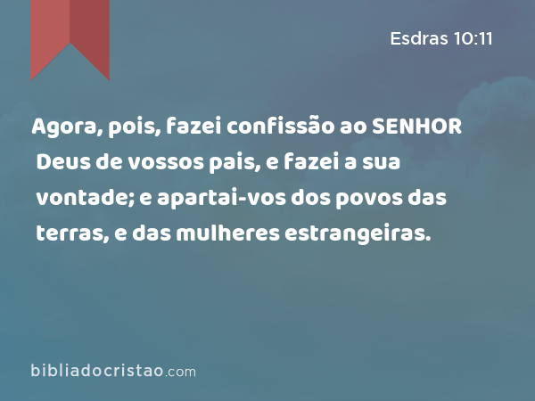 Agora, pois, fazei confissão ao SENHOR Deus de vossos pais, e fazei a sua vontade; e apartai-vos dos povos das terras, e das mulheres estrangeiras. - Esdras 10:11