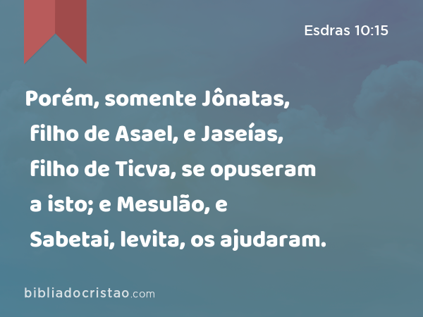 Porém, somente Jônatas, filho de Asael, e Jaseías, filho de Ticva, se opuseram a isto; e Mesulão, e Sabetai, levita, os ajudaram. - Esdras 10:15