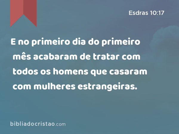 E no primeiro dia do primeiro mês acabaram de tratar com todos os homens que casaram com mulheres estrangeiras. - Esdras 10:17