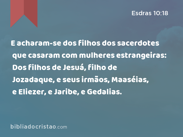 E acharam-se dos filhos dos sacerdotes que casaram com mulheres estrangeiras: Dos filhos de Jesuá, filho de Jozadaque, e seus irmãos, Maaséias, e Eliezer, e Jaribe, e Gedalias. - Esdras 10:18