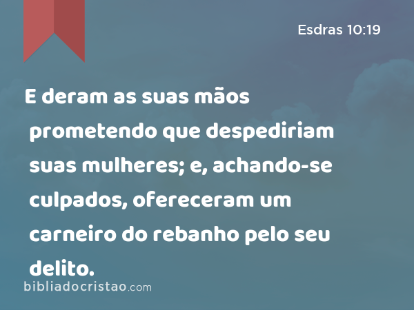 E deram as suas mãos prometendo que despediriam suas mulheres; e, achando-se culpados, ofereceram um carneiro do rebanho pelo seu delito. - Esdras 10:19