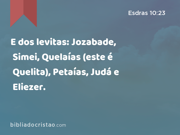 E dos levitas: Jozabade, Simei, Quelaías (este é Quelita), Petaías, Judá e Eliezer. - Esdras 10:23