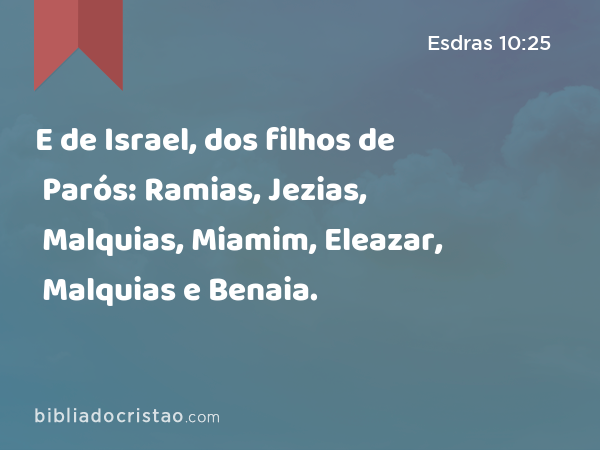 E de Israel, dos filhos de Parós: Ramias, Jezias, Malquias, Miamim, Eleazar, Malquias e Benaia. - Esdras 10:25