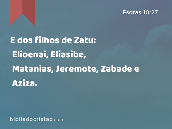 E dos filhos de Zatu: Elioenai, Eliasibe, Matanias, Jeremote, Zabade e Aziza. - Esdras 10:27