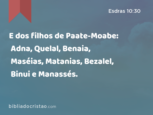 E dos filhos de Paate-Moabe: Adna, Quelal, Benaia, Maséias, Matanias, Bezalel, Binui e Manassés. - Esdras 10:30