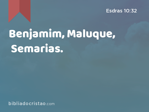 Benjamim, Maluque, Semarias. - Esdras 10:32