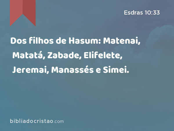 Dos filhos de Hasum: Matenai, Matatá, Zabade, Elifelete, Jeremai, Manassés e Simei. - Esdras 10:33