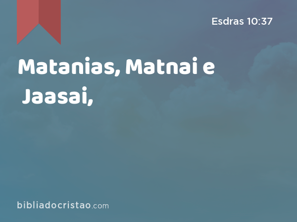 Matanias, Matnai e Jaasai, - Esdras 10:37