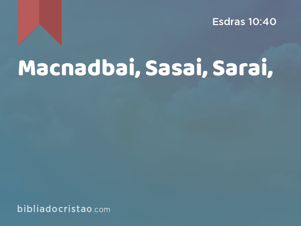Macnadbai, Sasai, Sarai, - Esdras 10:40