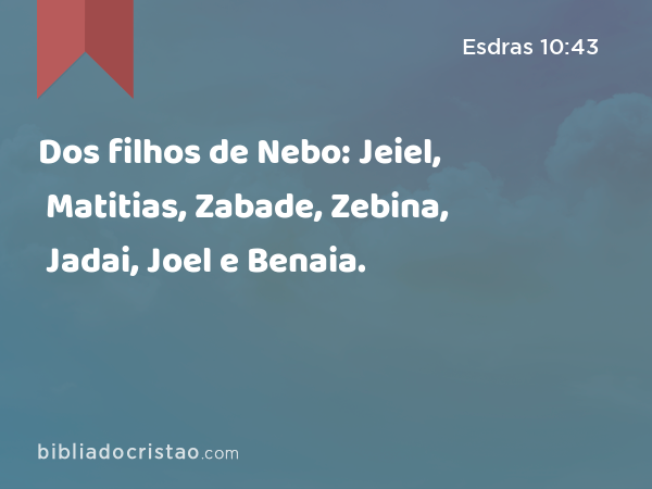 Dos filhos de Nebo: Jeiel, Matitias, Zabade, Zebina, Jadai, Joel e Benaia. - Esdras 10:43