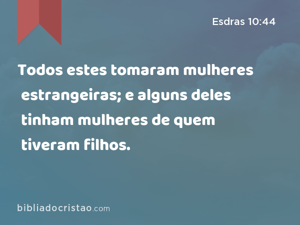 Todos estes tomaram mulheres estrangeiras; e alguns deles tinham mulheres de quem tiveram filhos. - Esdras 10:44