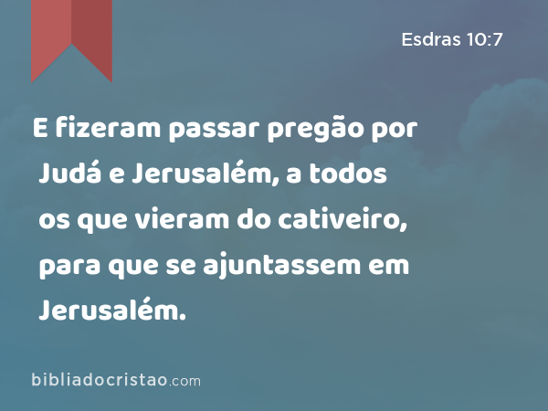 E fizeram passar pregão por Judá e Jerusalém, a todos os que vieram do cativeiro, para que se ajuntassem em Jerusalém. - Esdras 10:7