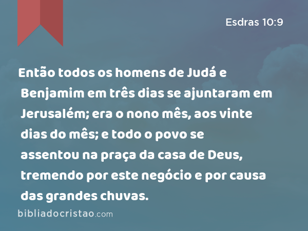 Então todos os homens de Judá e Benjamim em três dias se ajuntaram em Jerusalém; era o nono mês, aos vinte dias do mês; e todo o povo se assentou na praça da casa de Deus, tremendo por este negócio e por causa das grandes chuvas. - Esdras 10:9