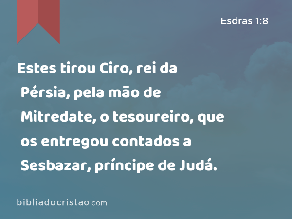 Estes tirou Ciro, rei da Pérsia, pela mão de Mitredate, o tesoureiro, que os entregou contados a Sesbazar, príncipe de Judá. - Esdras 1:8