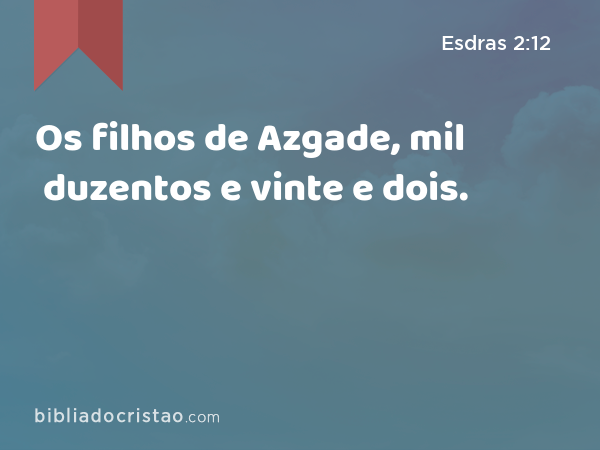 Os filhos de Azgade, mil duzentos e vinte e dois. - Esdras 2:12