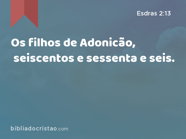 Os filhos de Adonicão, seiscentos e sessenta e seis. - Esdras 2:13