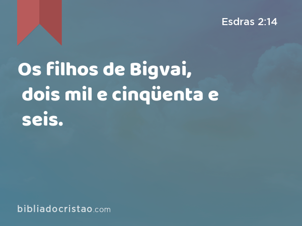 Os filhos de Bigvai, dois mil e cinqüenta e seis. - Esdras 2:14