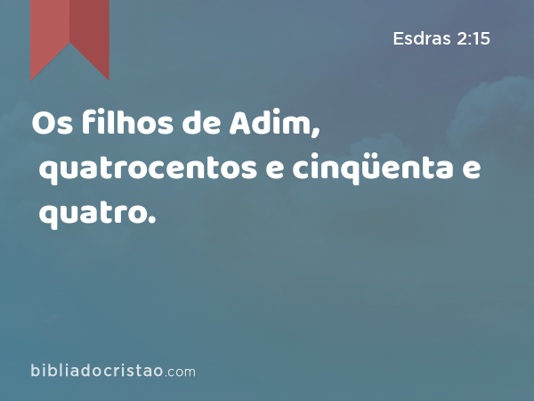 Os filhos de Adim, quatrocentos e cinqüenta e quatro. - Esdras 2:15