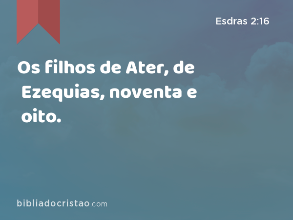 Os filhos de Ater, de Ezequias, noventa e oito. - Esdras 2:16