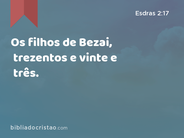 Os filhos de Bezai, trezentos e vinte e três. - Esdras 2:17