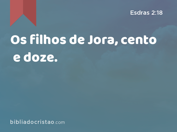 Os filhos de Jora, cento e doze. - Esdras 2:18