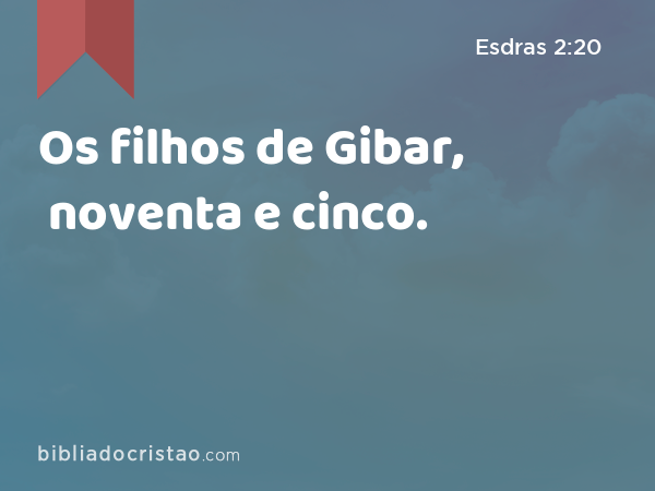 Os filhos de Gibar, noventa e cinco. - Esdras 2:20