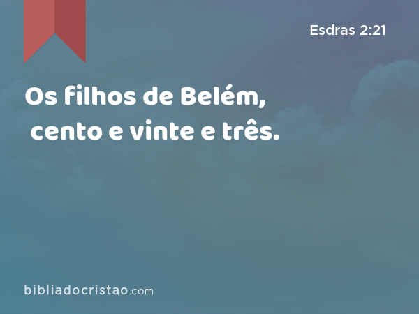 Os filhos de Belém, cento e vinte e três. - Esdras 2:21