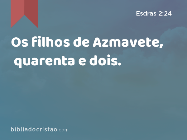 Os filhos de Azmavete, quarenta e dois. - Esdras 2:24