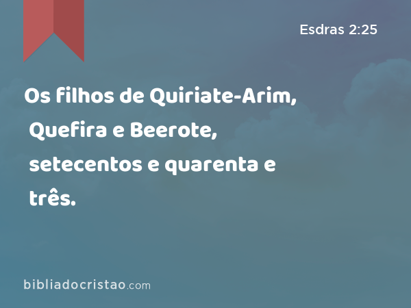 Os filhos de Quiriate-Arim, Quefira e Beerote, setecentos e quarenta e três. - Esdras 2:25