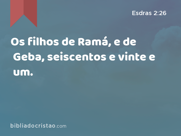 Os filhos de Ramá, e de Geba, seiscentos e vinte e um. - Esdras 2:26