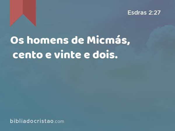 Os homens de Micmás, cento e vinte e dois. - Esdras 2:27