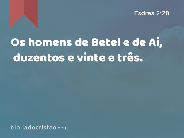 Os homens de Betel e de Ai, duzentos e vinte e três. - Esdras 2:28