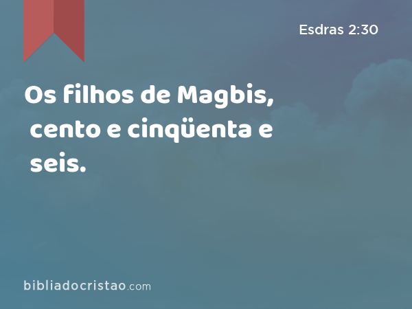 Os filhos de Magbis, cento e cinqüenta e seis. - Esdras 2:30