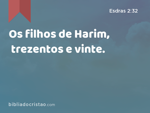 Os filhos de Harim, trezentos e vinte. - Esdras 2:32