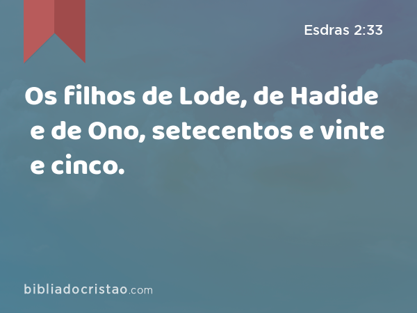 Os filhos de Lode, de Hadide e de Ono, setecentos e vinte e cinco. - Esdras 2:33